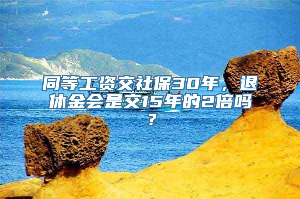 同等工资交社保30年，退休金会是交15年的2倍吗？