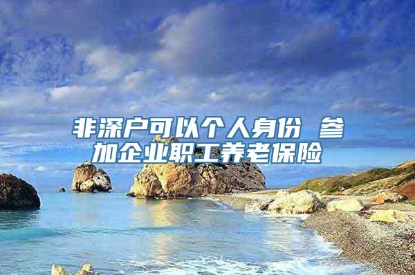 非深户可以个人身份 参加企业职工养老保险