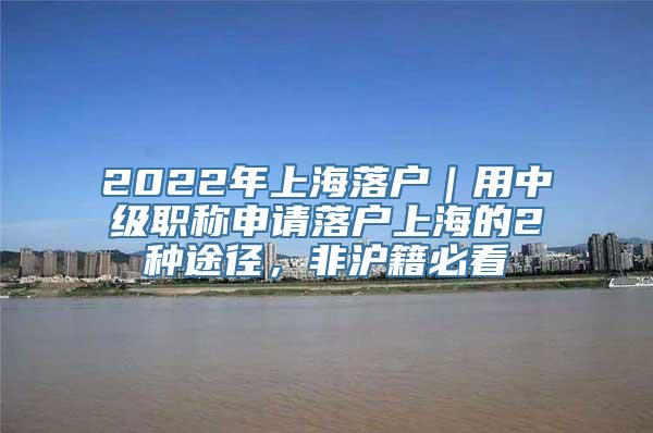 2022年上海落户｜用中级职称申请落户上海的2种途径，非沪籍必看
