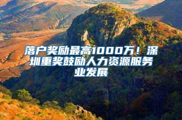 落户奖励最高1000万！深圳重奖鼓励人力资源服务业发展