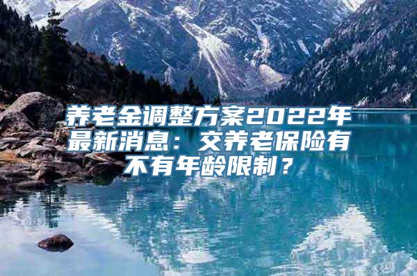 养老金调整方案2022年最新消息：交养老保险有不有年龄限制？