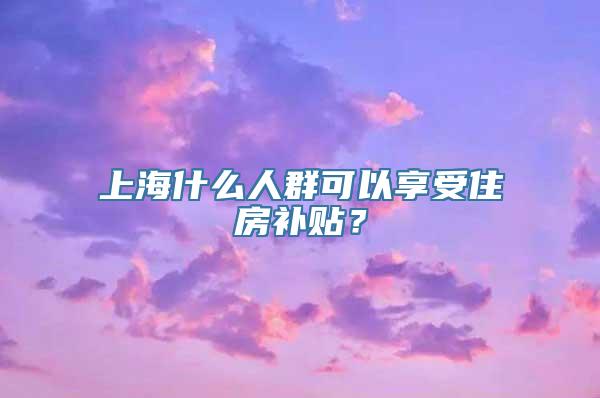 上海什么人群可以享受住房补贴？