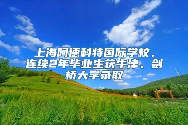 上海阿德科特国际学校，连续2年毕业生获牛津、剑桥大学录取