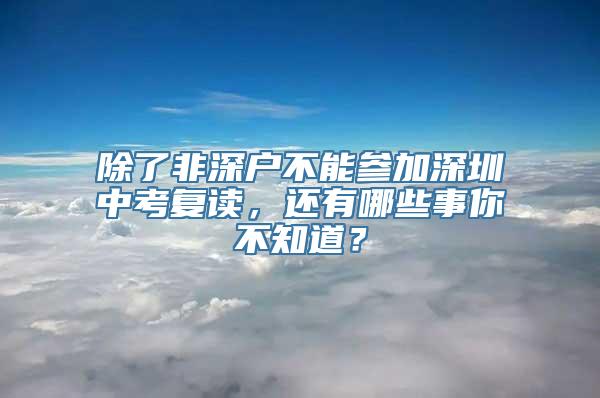 除了非深户不能参加深圳中考复读，还有哪些事你不知道？