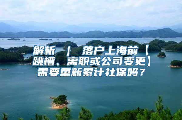 解析 ｜ 落户上海前【跳槽、离职或公司变更】需要重新累计社保吗？