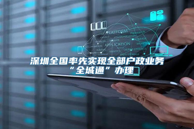 深圳全国率先实现全部户政业务“全城通”办理