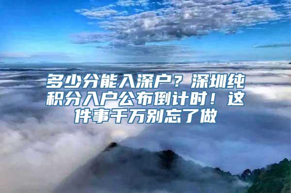 多少分能入深户？深圳纯积分入户公布倒计时！这件事千万别忘了做