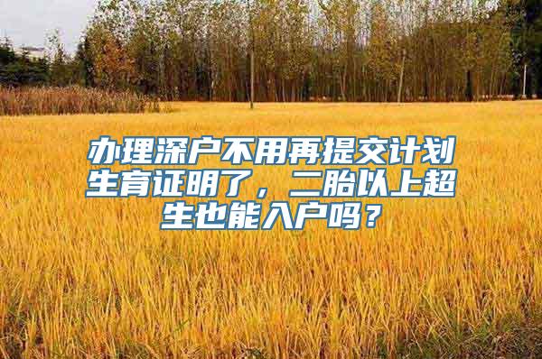 办理深户不用再提交计划生育证明了，二胎以上超生也能入户吗？