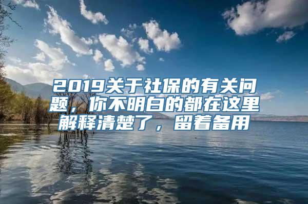 2019关于社保的有关问题，你不明白的都在这里解释清楚了，留着备用
