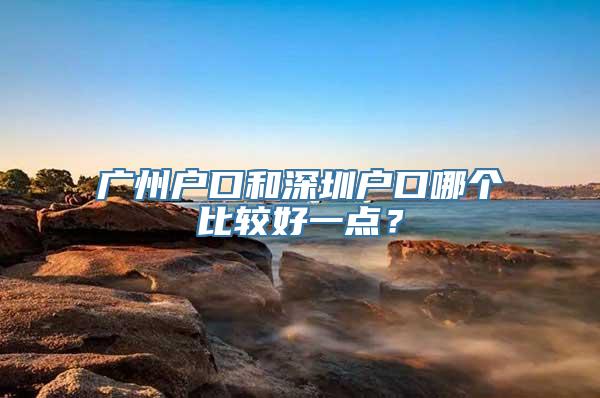 广州户口和深圳户口哪个比较好一点？