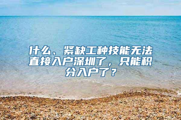 什么、紧缺工种技能无法直接入户深圳了，只能积分入户了？