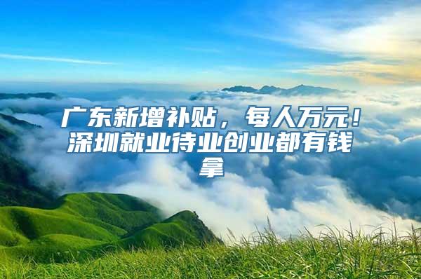 广东新增补贴，每人万元！深圳就业待业创业都有钱拿