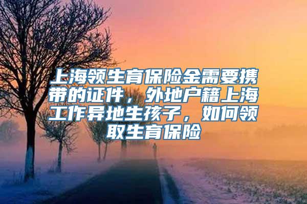 上海领生育保险金需要携带的证件，外地户籍上海工作异地生孩子，如何领取生育保险