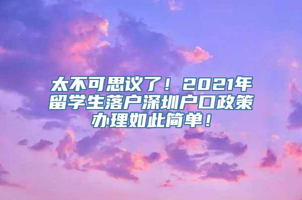 太不可思议了！2021年留学生落户深圳户口政策办理如此简单！
