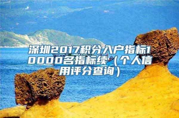 深圳2017积分入户指标10000名指标续（个人信用评分查询）