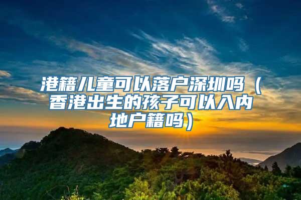 港籍儿童可以落户深圳吗（香港出生的孩子可以入内地户籍吗）