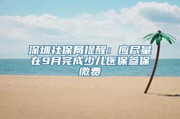 深圳社保局提醒：应尽量在9月完成少儿医保参保缴费