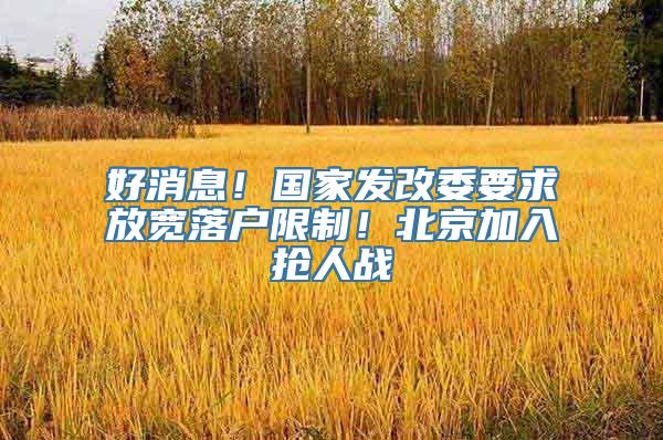 好消息！国家发改委要求放宽落户限制！北京加入抢人战