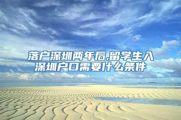 落户深圳两年后,留学生入深圳户口需要什么条件