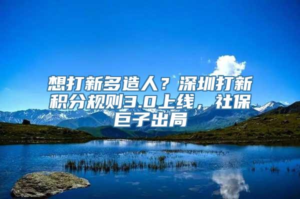 想打新多造人？深圳打新积分规则3.0上线，社保巨子出局