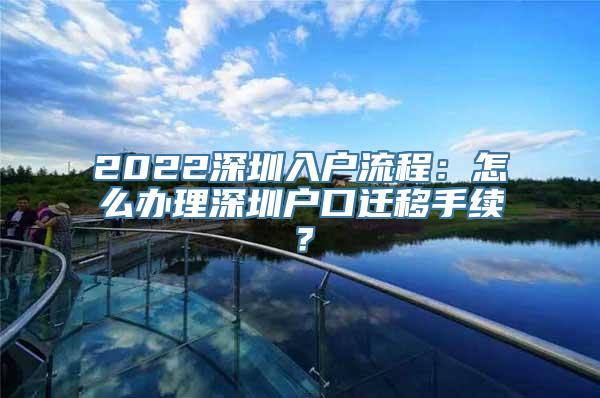 2022深圳入户流程：怎么办理深圳户口迁移手续？
