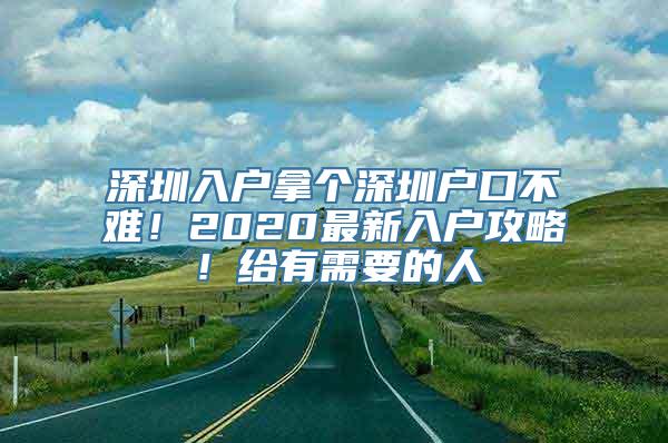 深圳入户拿个深圳户口不难！2020最新入户攻略！给有需要的人