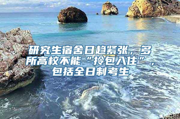 研究生宿舍日趋紧张，多所高校不能“拎包入住”，包括全日制考生