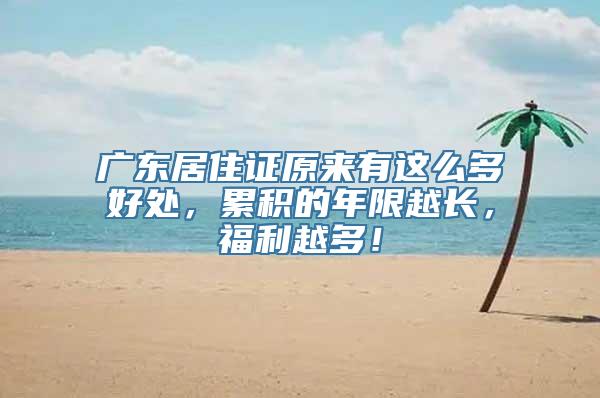 广东居住证原来有这么多好处，累积的年限越长，福利越多！