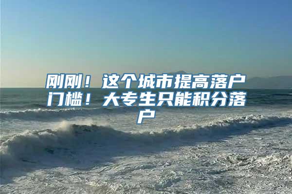 刚刚！这个城市提高落户门槛！大专生只能积分落户