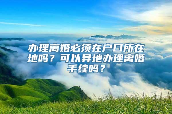 办理离婚必须在户口所在地吗？可以异地办理离婚手续吗？
