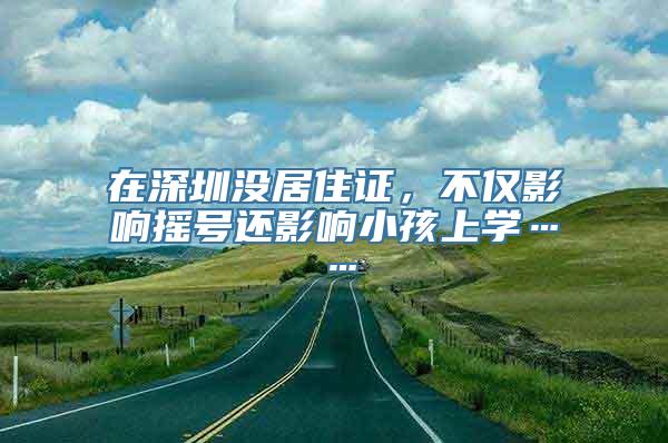 在深圳没居住证，不仅影响摇号还影响小孩上学……