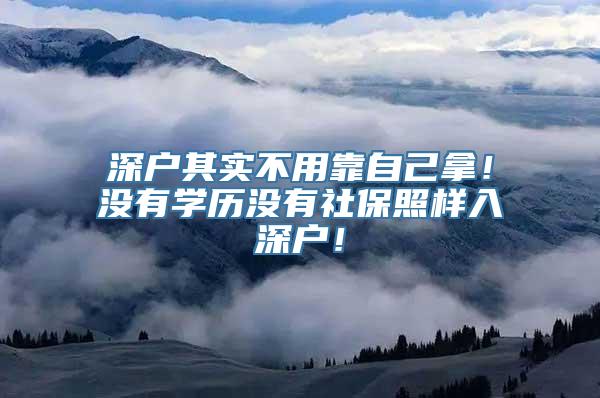 深户其实不用靠自己拿！没有学历没有社保照样入深户！