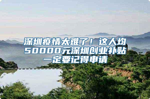 深圳疫情太难了！这人均50000元深圳创业补贴一定要记得申请
