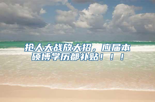 抢人大战放大招，应届本硕博学历都补贴！！！
