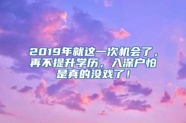 2019年就这一次机会了，再不提升学历，入深户怕是真的没戏了！