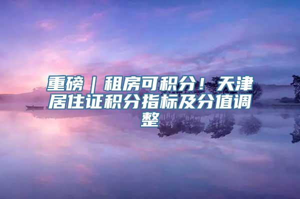 重磅｜租房可积分！天津居住证积分指标及分值调整