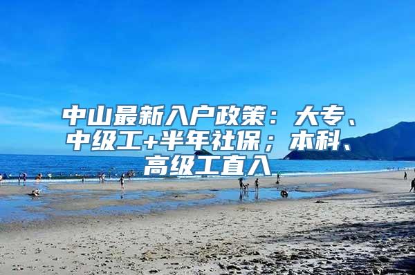 中山最新入户政策：大专、中级工+半年社保；本科、高级工直入