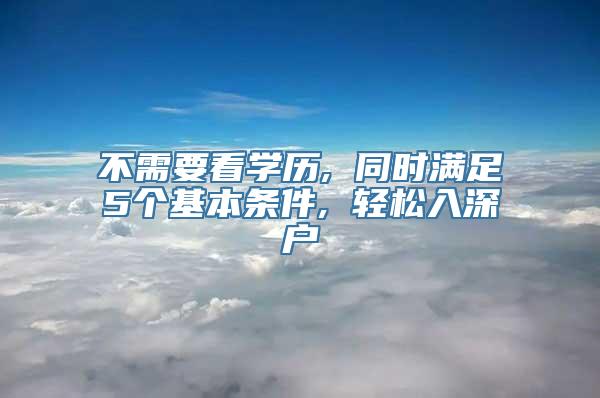 不需要看学历, 同时满足5个基本条件, 轻松入深户