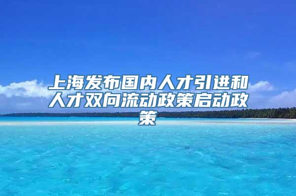 上海发布国内人才引进和人才双向流动政策启动政策