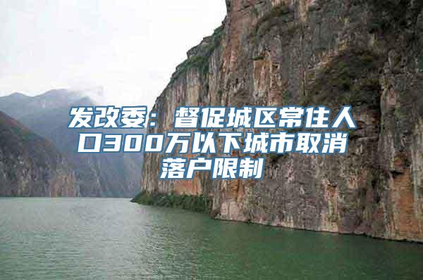 发改委：督促城区常住人口300万以下城市取消落户限制