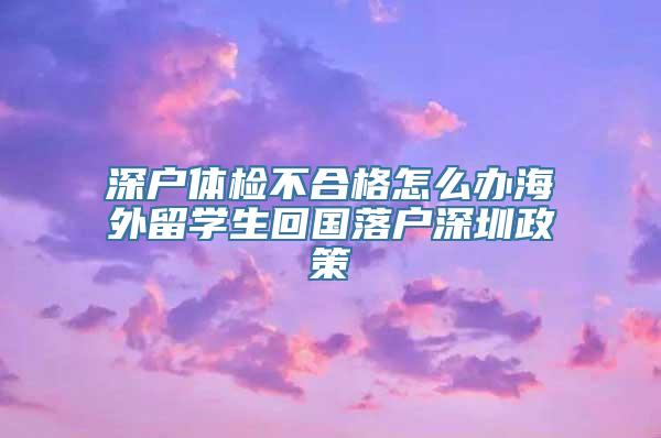 深户体检不合格怎么办海外留学生回国落户深圳政策