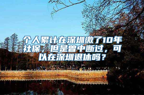 个人累计在深圳缴了10年社保，但是曾中断过，可以在深圳退休吗？