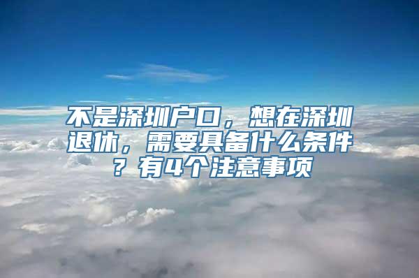 不是深圳户口，想在深圳退休，需要具备什么条件？有4个注意事项