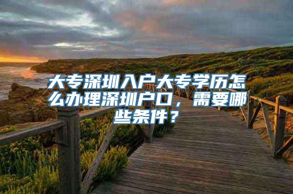 大专深圳入户大专学历怎么办理深圳户口，需要哪些条件？