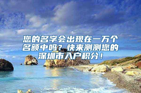 您的名字会出现在一万个名额中吗？快来测测您的深圳市入户积分！