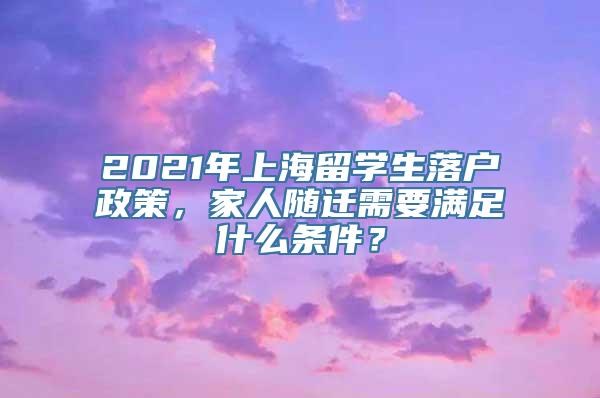 2021年上海留学生落户政策，家人随迁需要满足什么条件？