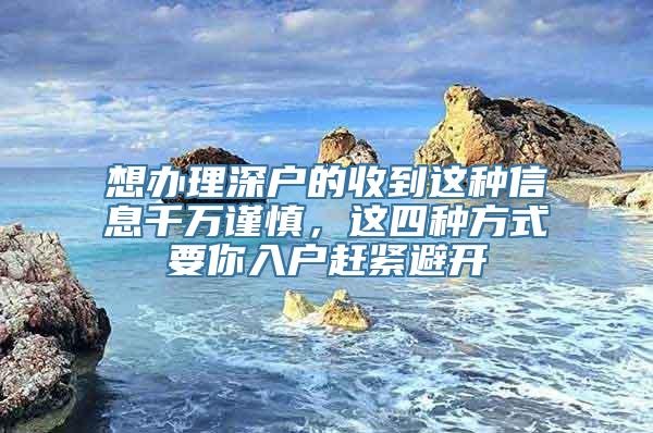 想办理深户的收到这种信息千万谨慎，这四种方式要你入户赶紧避开