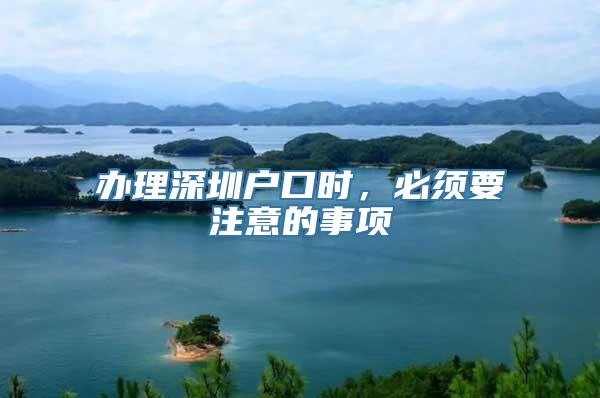 办理深圳户口时，必须要注意的事项