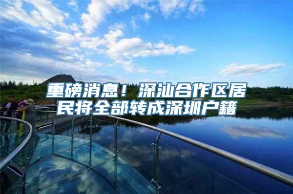 重磅消息！深汕合作区居民将全部转成深圳户籍