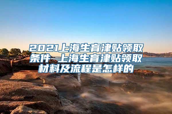 2021上海生育津贴领取条件 上海生育津贴领取材料及流程是怎样的